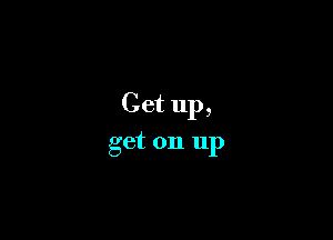 Get up,

get on up