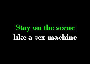 Stay on the scene
like a sex machine
