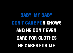 BABY, MY BABY
DON'T CARE FOR SHOWS
AND HE DON'T EVEN
CARE FOR CLOTHES

HE CARES FOR ME I