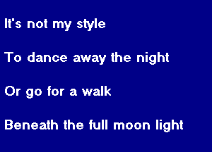 It's not my style
To dance away the night

Or go for a walk

Beneath the full moon light
