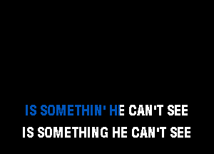 IS SDMETHIH' HE CAN'T SEE
IS SOMETHING HE CAN'T SEE