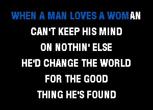 WHEN A MAN LOVES A WOMAN
CAN'T KEEP HIS MIND
0H HOTHlH' ELSE
HE'D CHANGE THE WORLD
FOR THE GOOD
THING HE'S FOUND