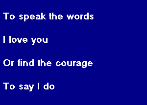 To speak the words

I love you

Or find the courage

To say I do