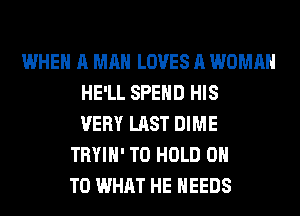 WHEN A MAN LOVES A WOMAN
HE'LL SPEND HIS
VERY LAST DIME
TRYIH' TO HOLD 0
T0 WHAT HE NEEDS