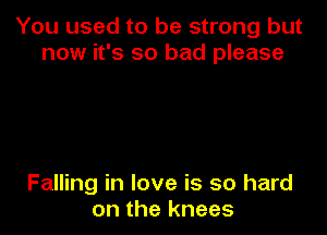 You used to be strong but
now it's so bad please

Falling in love is so hard
on the knees