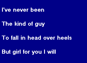 I've never been
The kind of guy

To fall in head over heels

But girl for you I will