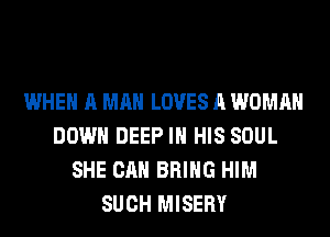 WHEN A MAN LOVES A WOMAN
DOWN DEEP IN HIS SOUL
SHE CAN BRING HIM
SUCH MISERY