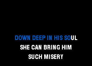 DOWN DEEP IN HIS SOUL
SHE CAN BRING HIM
SUCH MISERY