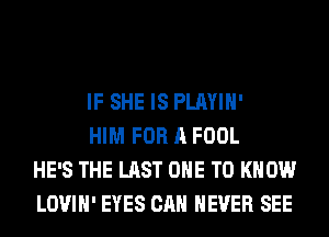 IF SHE IS PLAYIH'

HIM FOR A FOOL
HE'S THE LAST ONE TO KNOW
LOVIH' EYES CAN NEVER SEE
