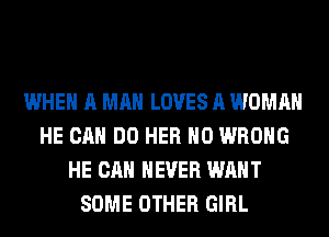 WHEN A MAN LOVES A WOMAN
HE CAN DO HER H0 WRONG
HE CAN NEVER WANT
SOME OTHER GIRL