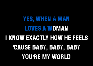 YES, WHEN A MAN
LOVES A WOMAN
I KNOW EXACTLY HOW HE FEELS
'CAU SE BABY, BABY, BABY
YOU'RE MY WORLD