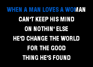 WHEN A MAN LOVES A WOMAN
CAN'T KEEP HIS MIND
0H HOTHlH' ELSE
HE'D CHANGE THE WORLD
FOR THE GOOD
THING HE'S FOUND