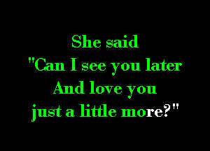 She said
Can I see you later
And love you

just a. little more?

g