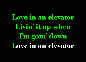 Love in an elevator
Livin' it 11p when
I'm goin' down
Love in an elevator