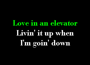 Love in an elevator
Livin' it up when
I'm goin' down