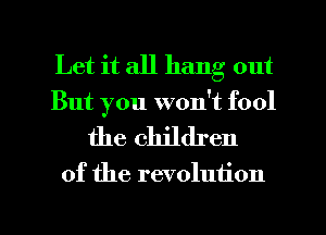 Let it all hang out

But you won't fool
the children

of the revolution

g