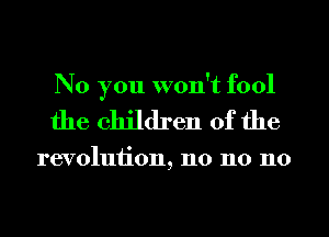 No you won't fool
the children of the

revoluiion, n0 n0 n0