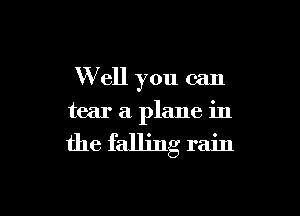 W ell you can

tear a plane in

the falling rain