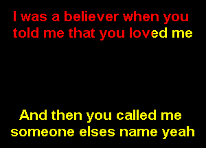I was a believer when you
told me that you loved me

And then you called me
someone elses name yeah