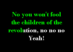 No you won't fool
the children of the

revoluiion, n0 n0 110

Yeah!