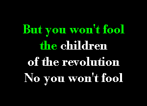But you won't fool
the children

of the revolution

No you won't fool

g