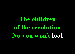 The children

of the revolution

No you won't fool