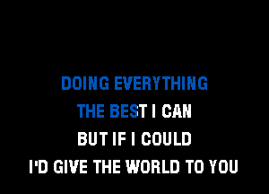 DOING EVERYTHING

THE BEST! CAN
BUT IF I COULD
I'D GIVE THE WORLD TO YOU