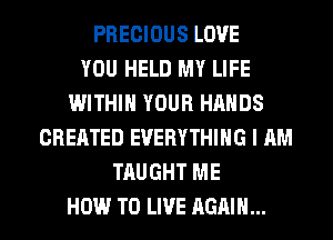 PRECIOUS LOVE
YOU HELD MY LIFE
WITHIN YOUR HANDS
CREATED EVERYTHING l RM
TAUGHT ME

HOW TO LIVE AGAIN... I