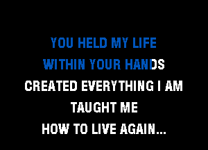 YOU HELD MY LIFE
WITHIN YOUR HANDS
CREATED EVERYTHING l RM
TAUGHT ME

HOW TO LIVE AGAIN... I