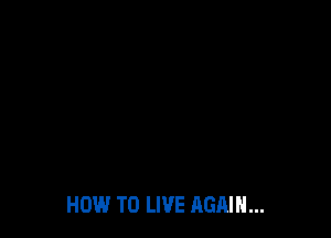 HOW TO LIVE AGAIN...