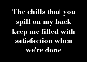 The chills that you
spill on my back
keep me iilled With

satisfaction When
we're done