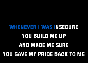WHEHEUER I WAS INSECURE
YOU BUILD ME UP
AND MADE ME SURE
YOU GAVE MY PRIDE BACK TO ME