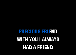 PRECIOUS FRIEND
WITH YOU I ALWAYS
HAD A FRIEND