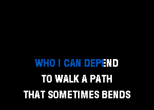 WHO I CAN DEPEHD
T0 WALK A PATH
THAT SOMETIMES BEHDS