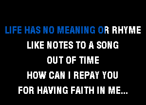 LIFE HAS NO MEANING 0R RHYME
LIKE NOTES TO A SONG
OUT OF TIME
HOW CAN I REPAY YOU
FOR HAVING FAITH IN ME...