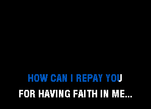 HOW CAN I REPAY YOU
FOR HAVING FAITH IN ME...