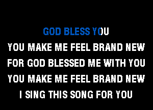 GOD BLESS YOU
YOU MAKE ME FEEL BRAND NEW
FOR GOD BLESSED ME WITH YOU
YOU MAKE ME FEEL BRAND NEW
I SING THIS SONG FOR YOU