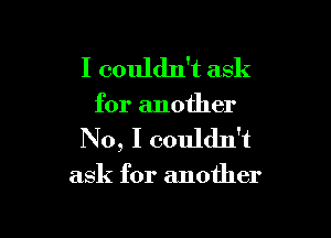 I couldn't ask

for another

No, I couldn't

ask for another