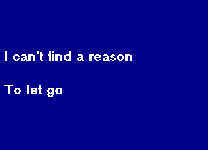 I can't find a reason

To let go