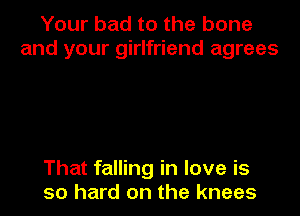 Your bad to the bone
and your girlfriend agrees

That falling in love is
so hard on the knees