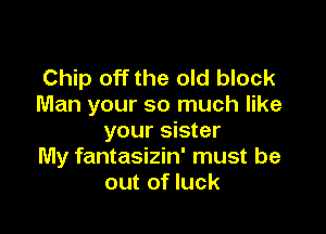 Chip off the old block
Man your so much like

your sister
My fantasizin' must be
out of luck