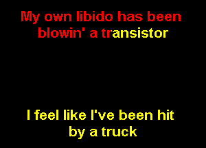 My own libido has been
blowin' a transistor

I feel like I've been hit
by a truck