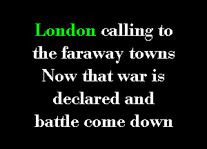 London calling to

the faraway towns
Now that war is
declared and
battle come down