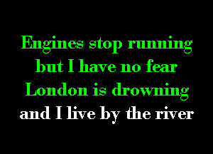Engines stop running
but I have no fear
London is drowning

and I live by the river
