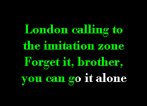 London calling to

the imitation zone
Forget it, brother,
you can go it alone