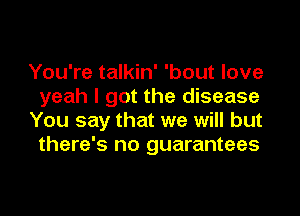 You're talkin' 'bout love
yeah I got the disease
You say that we will but
there's no guarantees