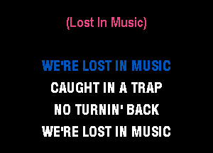 (Lost In Music)

WE'RE LOST IN MUSIC
CAUGHT IN A TRIP
H0 TURNIH' BACK

WE'RE LOST IN MUSIC