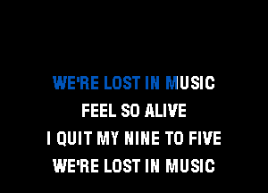 WE'RE LOST IN MUSIC

FEEL SO ALIVE
I QUIT MY NINE T0 FIVE
WE'RE LOST IN MUSIC