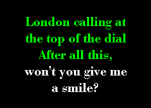 London calling at
the top of the dial
After all this,

won't you give me

a smile? I