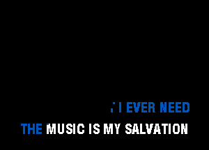 GIVE ME THE MELODY
THAT'S ALL THAT I EVER NEED
THE MUSIC IS MY SALVATION